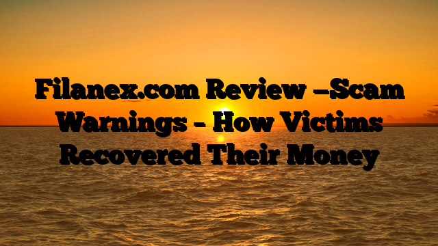 Filanex.com Review —Scam Warnings – How Victims Recovered Their Money