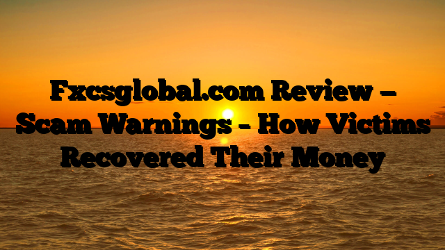 Fxcsglobal.com Review — Scam Warnings – How Victims Recovered Their Money