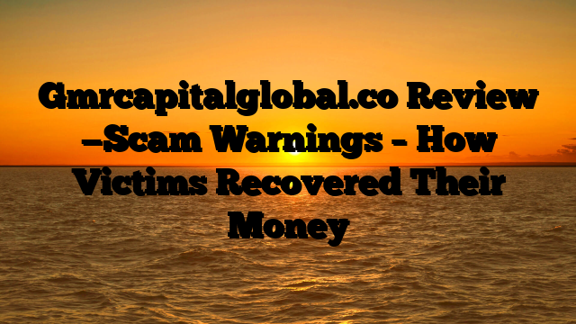 Gmrcapitalglobal.co  Review —Scam Warnings – How Victims Recovered Their Money
