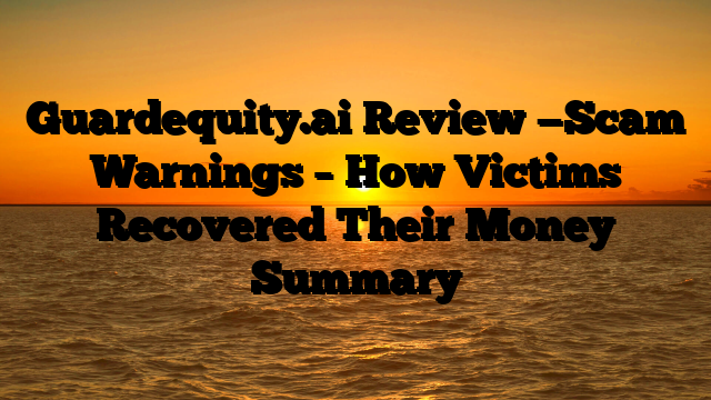 Guardequity.ai Review —Scam Warnings – How Victims Recovered Their Money  Summary