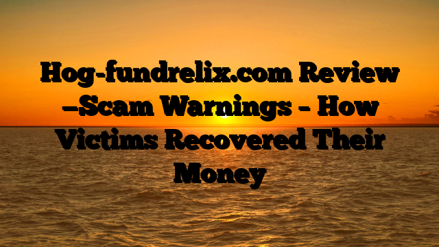 Hog-fundrelix.com Review —Scam Warnings – How Victims Recovered Their Money