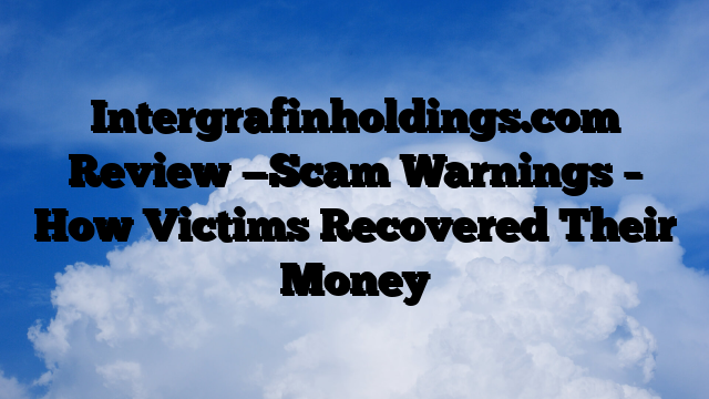 Intergrafinholdings.com Review —Scam Warnings – How Victims Recovered Their Money