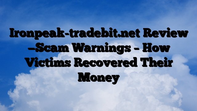 Ironpeak-tradebit.net Review —Scam Warnings – How Victims Recovered Their Money