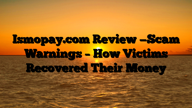 Ismopay.com Review —Scam Warnings – How Victims Recovered Their Money