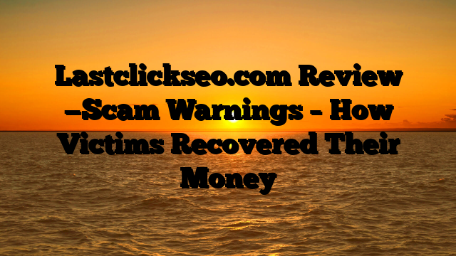 Lastclickseo.com Review —Scam Warnings – How Victims Recovered Their Money