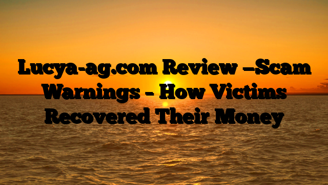 Lucya-ag.com Review —Scam Warnings – How Victims Recovered Their Money