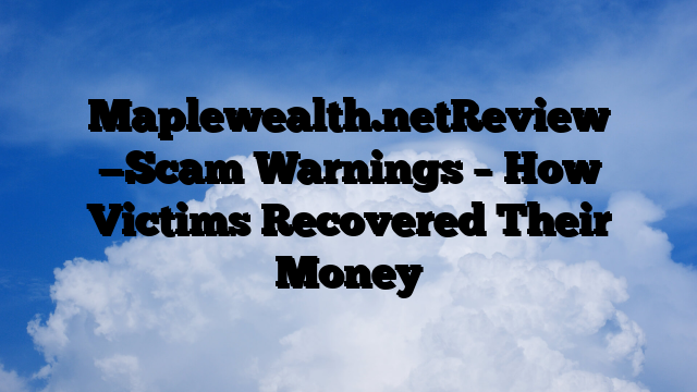 Maplewealth.netReview —Scam Warnings – How Victims Recovered Their Money