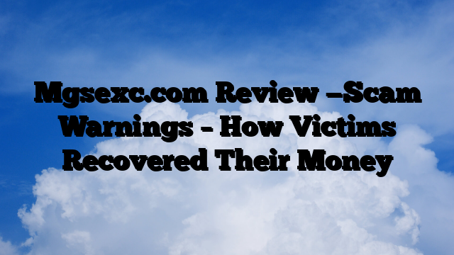 Mgsexc.com Review —Scam Warnings – How Victims Recovered Their Money