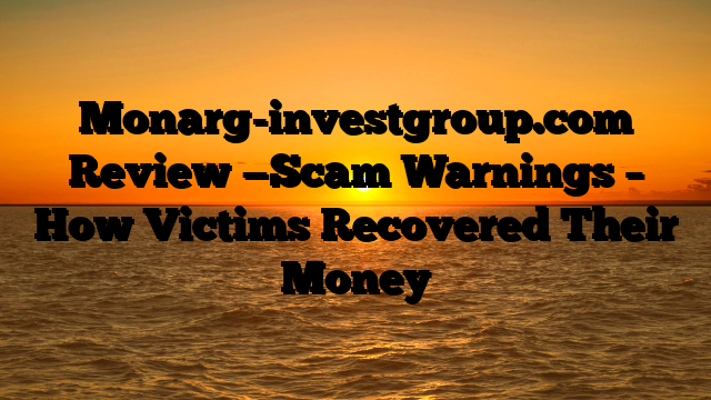 Monarg-investgroup.com Review —Scam Warnings – How Victims Recovered Their Money
