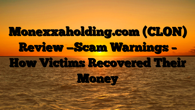 Monexxaholding.com (CLON)  Review —Scam Warnings – How Victims Recovered Their Money