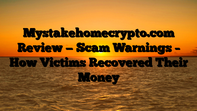 Mystakehomecrypto.com Review — Scam Warnings – How Victims Recovered Their Money
