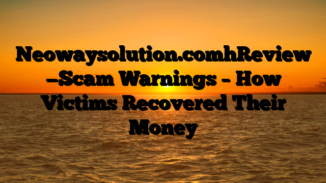 Neowaysolution.comhReview —Scam Warnings – How Victims Recovered Their Money