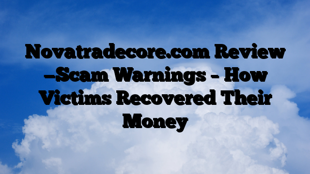 Novatradecore.com Review —Scam Warnings – How Victims Recovered Their Money