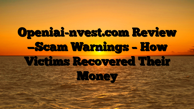 Openiai-nvest.com Review —Scam Warnings – How Victims Recovered Their Money