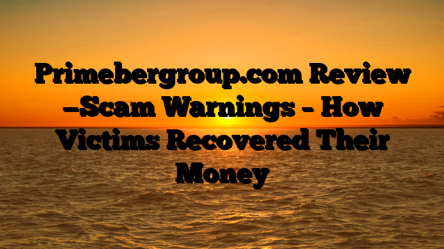 Primebergroup.com Review —Scam Warnings – How Victims Recovered Their Money