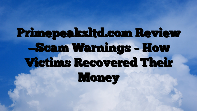Primepeaksltd.com Review —Scam Warnings – How Victims Recovered Their Money