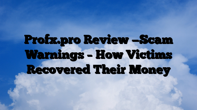 Profx.pro Review —Scam Warnings – How Victims Recovered Their Money