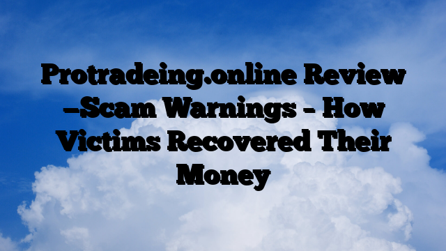 Protradeing.online Review —Scam Warnings – How Victims Recovered Their Money