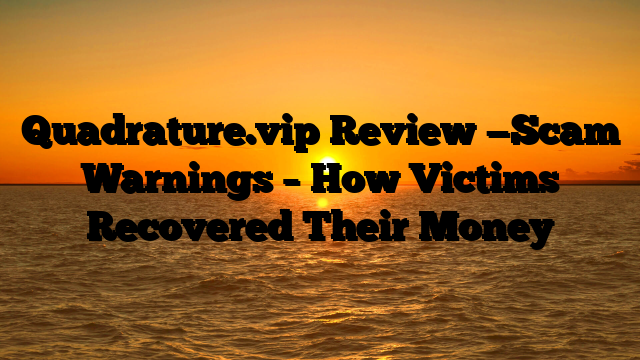 Quadrature.vip Review —Scam Warnings – How Victims Recovered Their Money