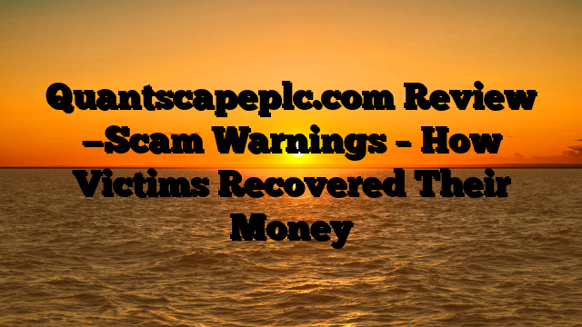 Quantscapeplc.com Review —Scam Warnings – How Victims Recovered Their Money