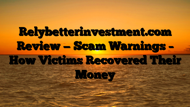 Relybetterinvestment.com Review — Scam Warnings – How Victims Recovered Their Money