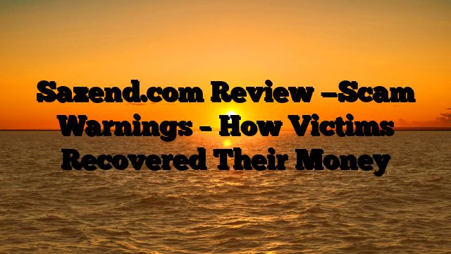 Sazend.com Review —Scam Warnings – How Victims Recovered Their Money