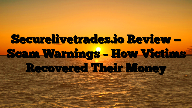 Securelivetrades.io Review — Scam Warnings – How Victims Recovered Their Money