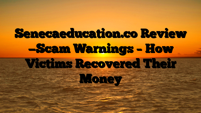 Senecaeducation.co Review —Scam Warnings – How Victims Recovered Their Money