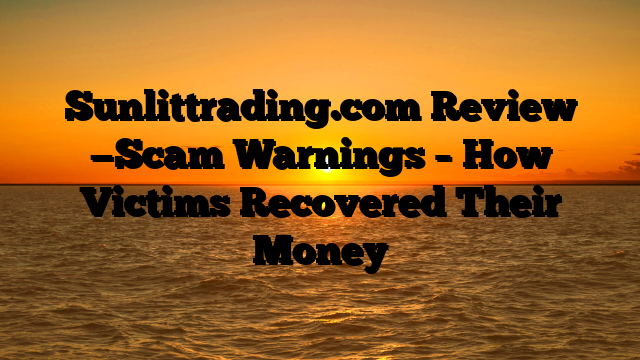 Sunlittrading.com Review —Scam Warnings – How Victims Recovered Their Money