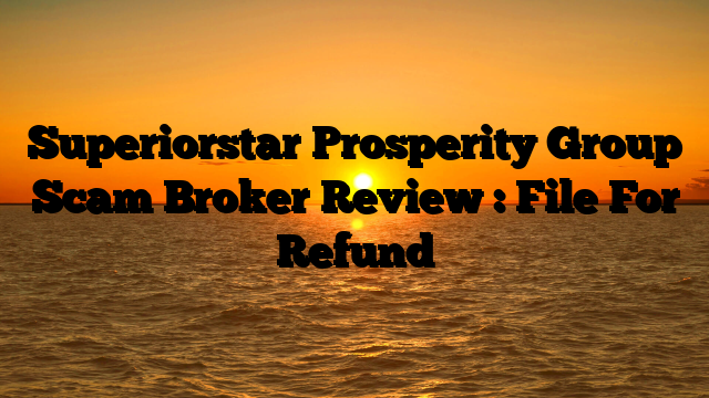 Superiorstar Prosperity Group Scam Broker Review : File For Refund