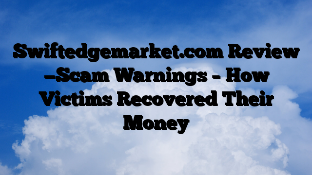 Swiftedgemarket.com Review —Scam Warnings – How Victims Recovered Their Money