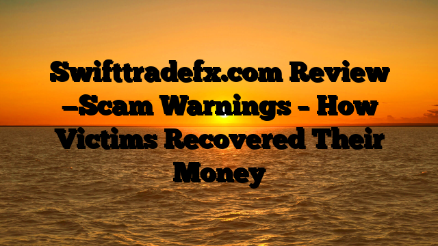 Swifttradefx.com Review —Scam Warnings – How Victims Recovered Their Money