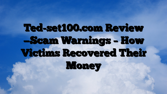 Ted-set100.com Review —Scam Warnings – How Victims Recovered Their Money