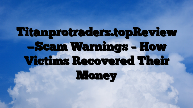 Titanprotraders.topReview —Scam Warnings – How Victims Recovered Their Money