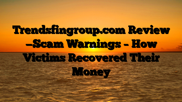 Trendsfingroup.com Review —Scam Warnings – How Victims Recovered Their Money