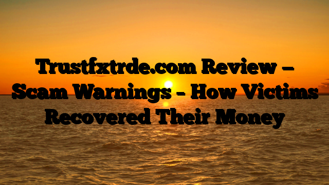 Trustfxtrde.com Review — Scam Warnings – How Victims Recovered Their Money