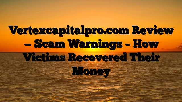 Vertexcapitalpro.com Review — Scam Warnings – How Victims Recovered Their Money