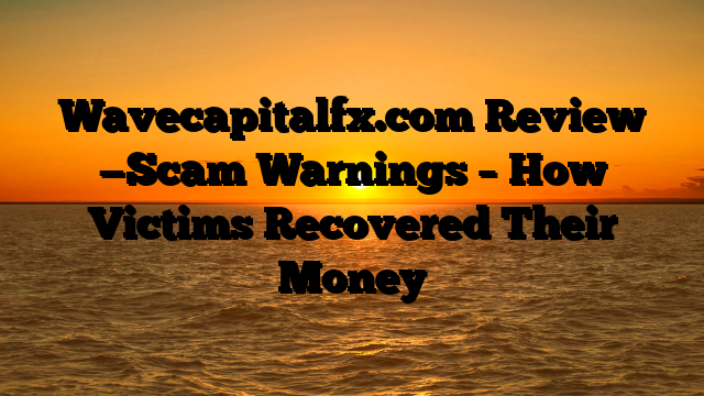 Wavecapitalfx.com Review —Scam Warnings – How Victims Recovered Their Money
