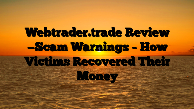 Webtrader.trade Review —Scam Warnings – How Victims Recovered Their Money