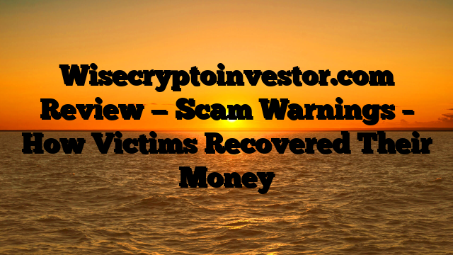 Wisecryptoinvestor.com Review — Scam Warnings – How Victims Recovered Their Money
