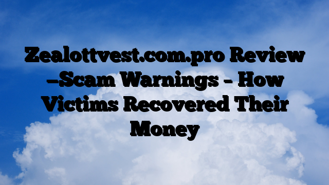 Zealottvest.com.pro Review —Scam Warnings – How Victims Recovered Their Money