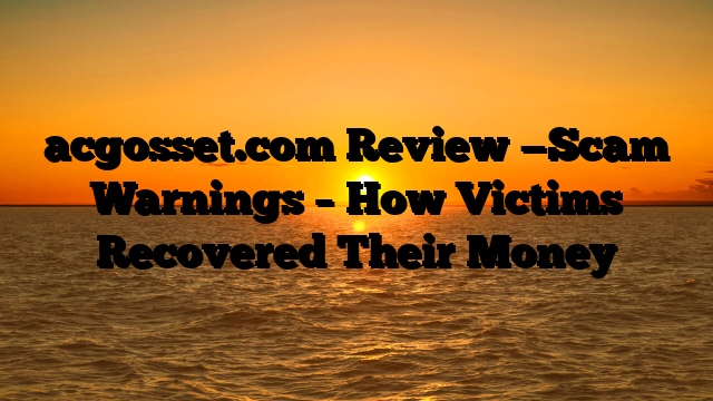 acgosset.com Review —Scam Warnings – How Victims Recovered Their Money
