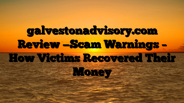 galvestonadvisory.com Review —Scam Warnings – How Victims Recovered Their Money