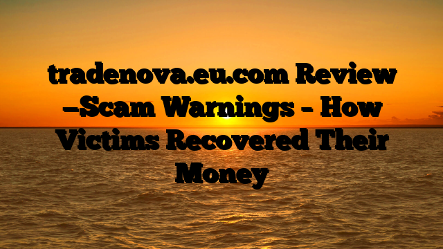 tradenova.eu.com Review —Scam Warnings – How Victims Recovered Their Money