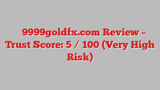 ⚠️ 9999goldfx.com Review –  Trust Score: 5 / 100 (Very High Risk)
