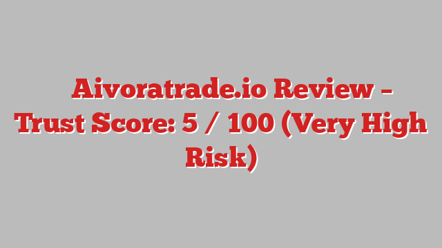 ⚠️ Aivoratrade.io Review –  Trust Score: 5 / 100 (Very High Risk)