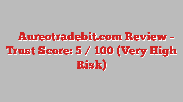 ⚠️ Aureotradebit.com Review –  Trust Score: 5 / 100 (Very High Risk)