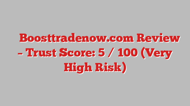 ⚠️ Boosttradenow.com Review –  Trust Score: 5 / 100 (Very High Risk)