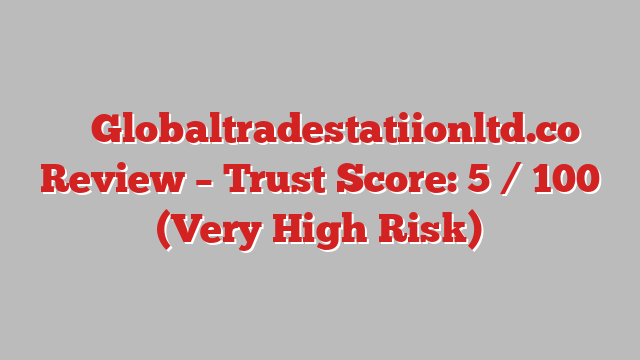 ⚠️ Globaltradestatiionltd.co Review –  Trust Score: 5 / 100 (Very High Risk)