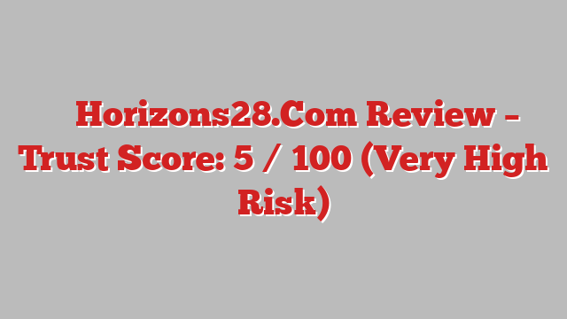 ⚠️ Horizons28.Com Review –  Trust Score: 5 / 100 (Very High Risk)